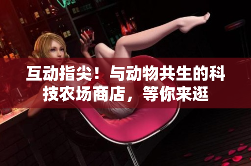 互动指尖！与动物共生的科技农场商店，等你来逛
