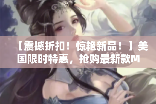【震撼折扣！惊艳新品！】美国限时特惠，抢购最新款MacBook Pro！