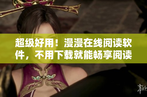 超级好用！漫漫在线阅读软件，不用下载就能畅享阅读：使用攻略
