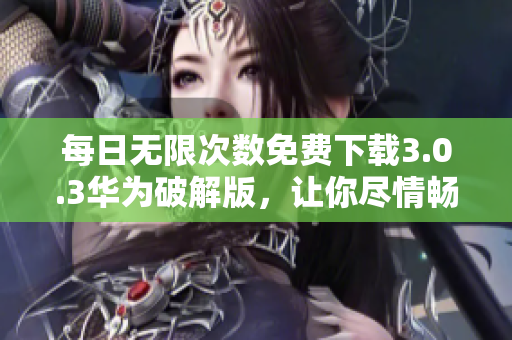 每日无限次数免费下载3.0.3华为破解版，让你尽情畅想！