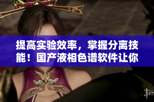 提高实验效率，掌握分离技能！国产液相色谱软件让你轻松搞定