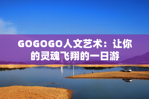 GOGOGO人文艺术：让你的灵魂飞翔的一日游