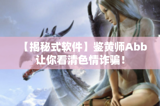 【揭秘式软件】鉴黄师Abb让你看清色情诈骗！