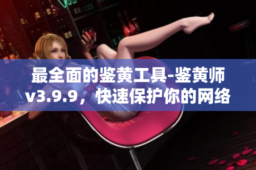 最全面的鉴黄工具-鉴黄师v3.9.9，快速保护你的网络安全