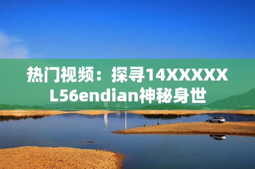 热门视频：探寻14XXXXXL56endian神秘身世