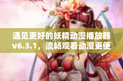 遇见更好的妖精动漫播放器v6.3.1，流畅观看动漫更便捷