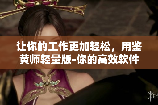 让你的工作更加轻松，用鉴黄师轻量版-你的高效软件！
