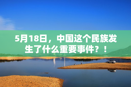 5月18日，中国这个民族发生了什么重要事件？！