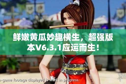 鲜嫩黄瓜妙趣横生，超强版本V6.3.1应运而生！