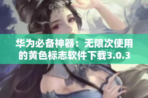 华为必备神器：无限次使用的黄色标志软件下载3.0.3破解版大全，让你免费体验所有最新版！
