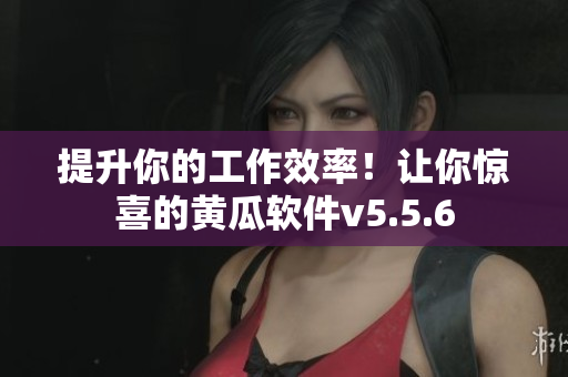 提升你的工作效率！让你惊喜的黄瓜软件v5.5.6