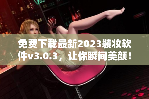 免费下载最新2023装妆软件v3.0.3，让你瞬间美颜！
