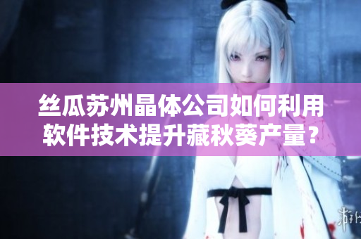 丝瓜苏州晶体公司如何利用软件技术提升藏秋葵产量？