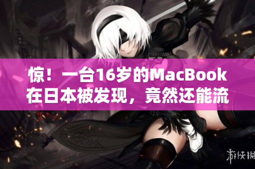 惊！一台16岁的MacBook在日本被发现，竟然还能流畅运行高清视频！
