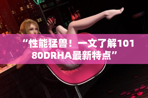 “性能猛兽！一文了解10180DRHA最新特点”