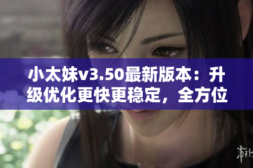 小太妹v3.50最新版本：升级优化更快更稳定，全方位攻略分享！