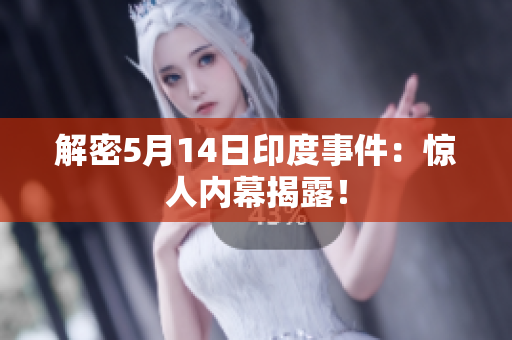 解密5月14日印度事件：惊人内幕揭露！