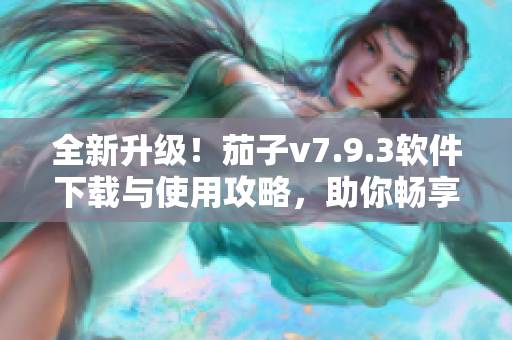 全新升级！茄子v7.9.3软件下载与使用攻略，助你畅享更智能的生活体验