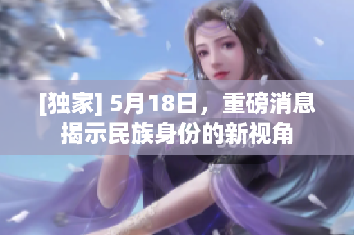 [独家] 5月18日，重磅消息揭示民族身份的新视角