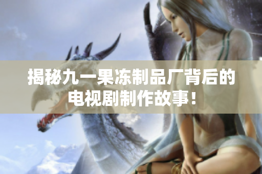 揭秘九一果冻制品厂背后的电视剧制作故事！