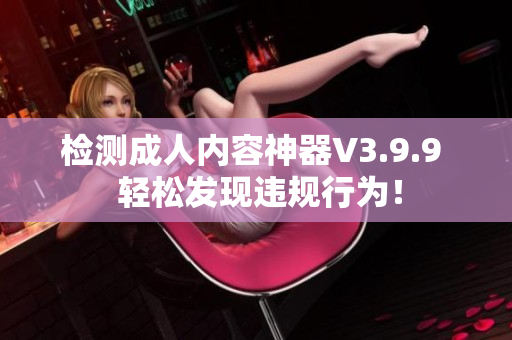 检测成人内容神器V3.9.9  轻松发现违规行为！