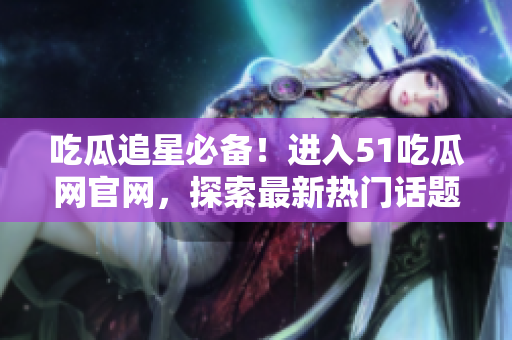 吃瓜追星必备！进入51吃瓜网官网，探索最新热门话题！