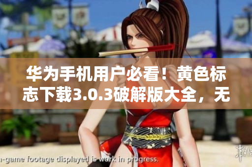 华为手机用户必看！黄色标志下载3.0.3破解版大全，无限次使用！