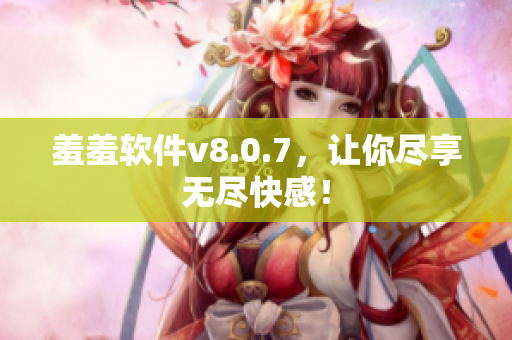 羞羞软件v8.0.7，让你尽享无尽快感！