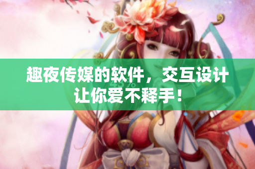 趣夜传媒的软件，交互设计让你爱不释手！