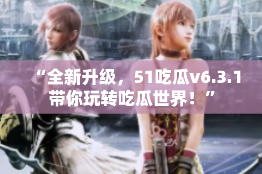 “全新升级，51吃瓜v6.3.1带你玩转吃瓜世界！”