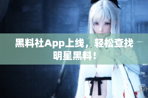 黑料社App上线，轻松查找明星黑料！
