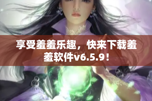 享受羞羞乐趣，快来下载羞羞软件v6.5.9！