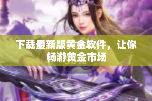 下载最新版黄金软件，让你畅游黄金市场