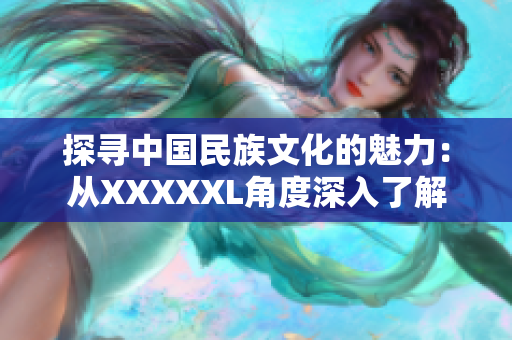 探寻中国民族文化的魅力：从XXXXXL角度深入了解
