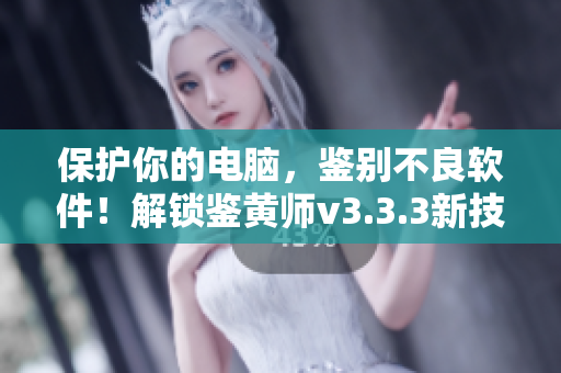 保护你的电脑，鉴别不良软件！解锁鉴黄师v3.3.3新技能