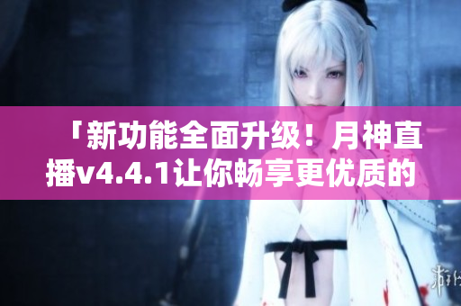 「新功能全面升级！月神直播v4.4.1让你畅享更优质的直播体验！」