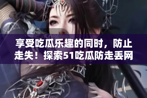 享受吃瓜乐趣的同时，防止走失！探索51吃瓜防走丢网站吧！