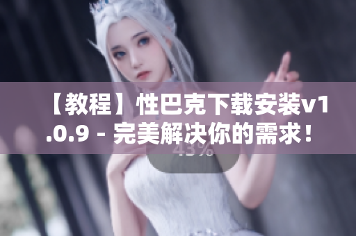 【教程】性巴克下载安装v1.0.9 - 完美解决你的需求！