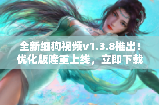 全新细狗视频v1.3.8推出！优化版隆重上线，立即下载享受更快更流畅的观影体验