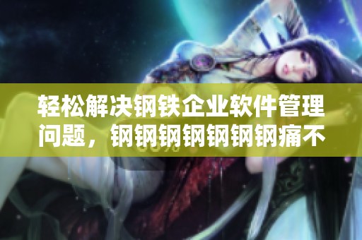 轻松解决钢铁企业软件管理问题，钢钢钢钢钢钢钢痛不再!