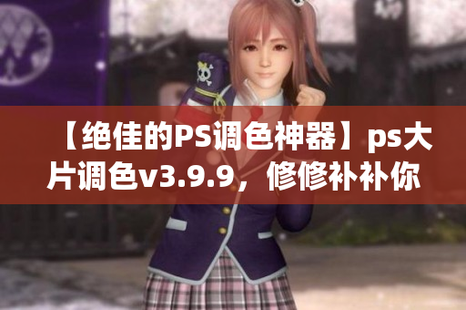 【绝佳的PS调色神器】ps大片调色v3.9.9，修修补补你的不完美照片！