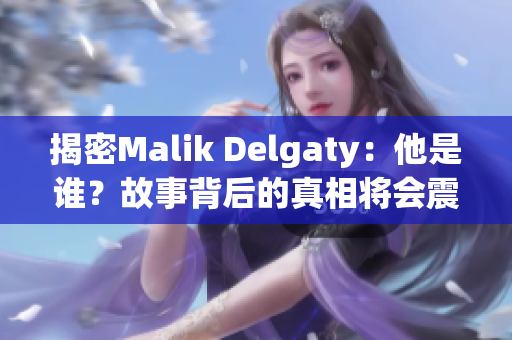 揭密Malik Delgaty：他是谁？故事背后的真相将会震撼你！