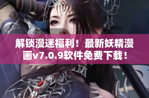 解锁漫迷福利！最新妖精漫画v7.0.9软件免费下载！