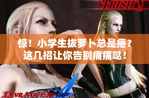 惊！小学生拔萝卜总是疼？这几招让你告别痛痛哒！