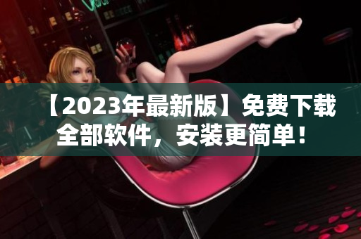 【2023年最新版】免费下载全部软件，安装更简单！