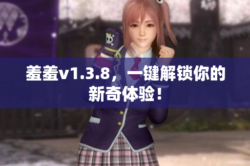 羞羞v1.3.8，一键解锁你的新奇体验！