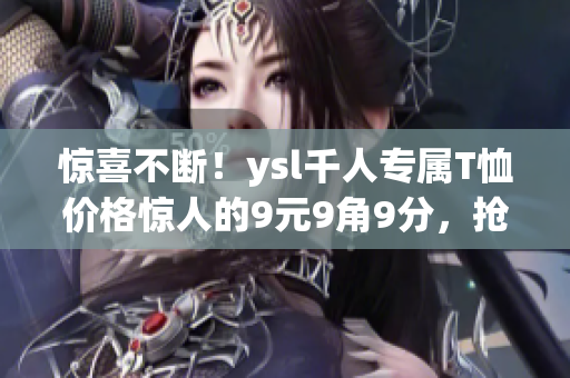 惊喜不断！ysl千人专属T恤价格惊人的9元9角9分，抢购趁现在！