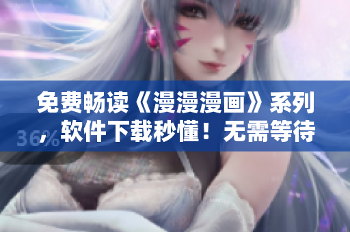 免费畅读《漫漫漫画》系列，软件下载秒懂！无需等待！