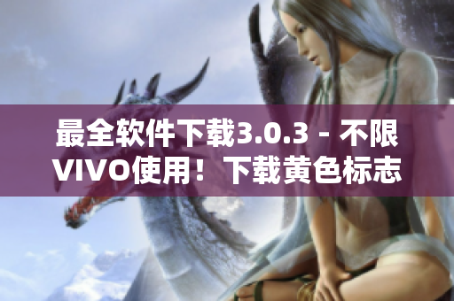 最全软件下载3.0.3 - 不限VIVO使用！下载黄色标志软件每天不用愁