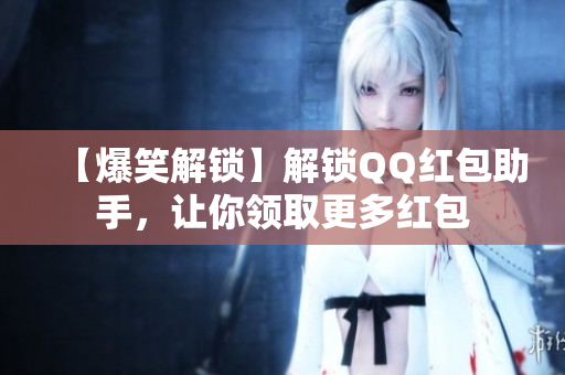 【爆笑解锁】解锁QQ红包助手，让你领取更多红包